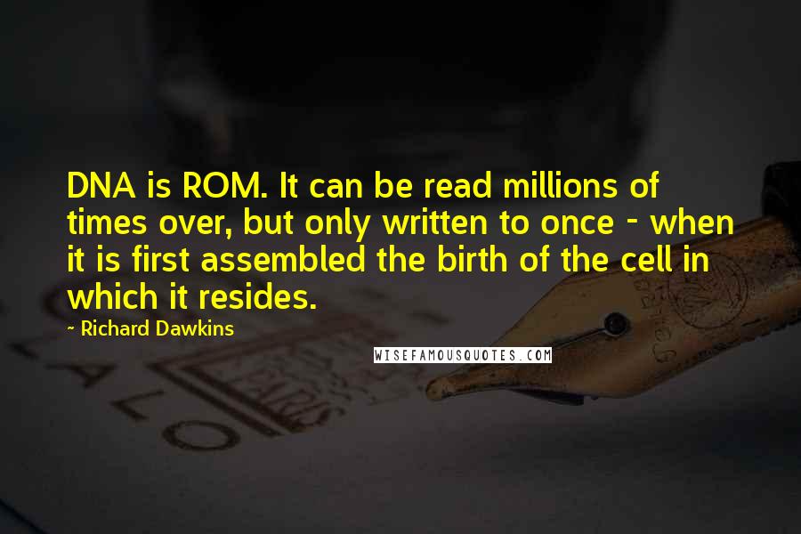 Richard Dawkins Quotes: DNA is ROM. It can be read millions of times over, but only written to once - when it is first assembled the birth of the cell in which it resides.
