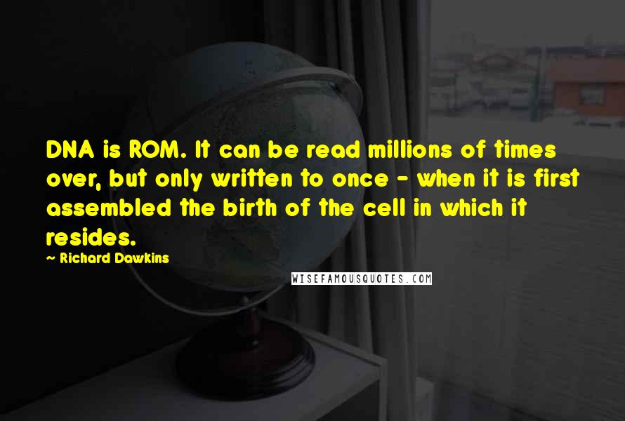 Richard Dawkins Quotes: DNA is ROM. It can be read millions of times over, but only written to once - when it is first assembled the birth of the cell in which it resides.