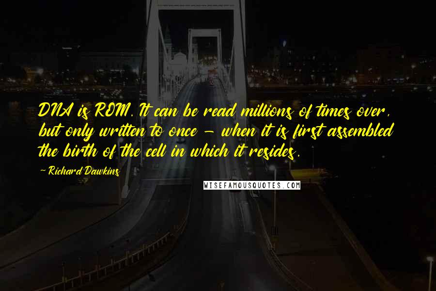 Richard Dawkins Quotes: DNA is ROM. It can be read millions of times over, but only written to once - when it is first assembled the birth of the cell in which it resides.