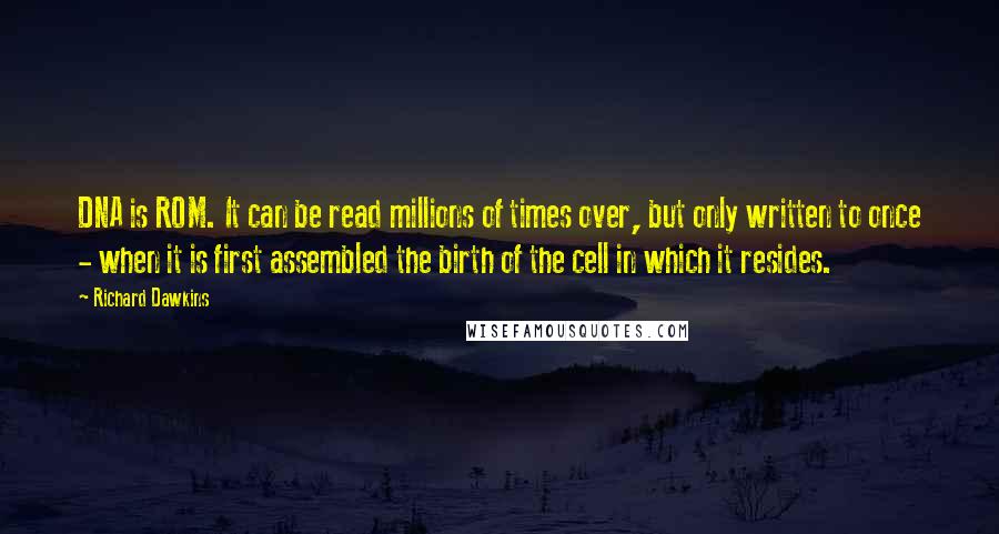 Richard Dawkins Quotes: DNA is ROM. It can be read millions of times over, but only written to once - when it is first assembled the birth of the cell in which it resides.