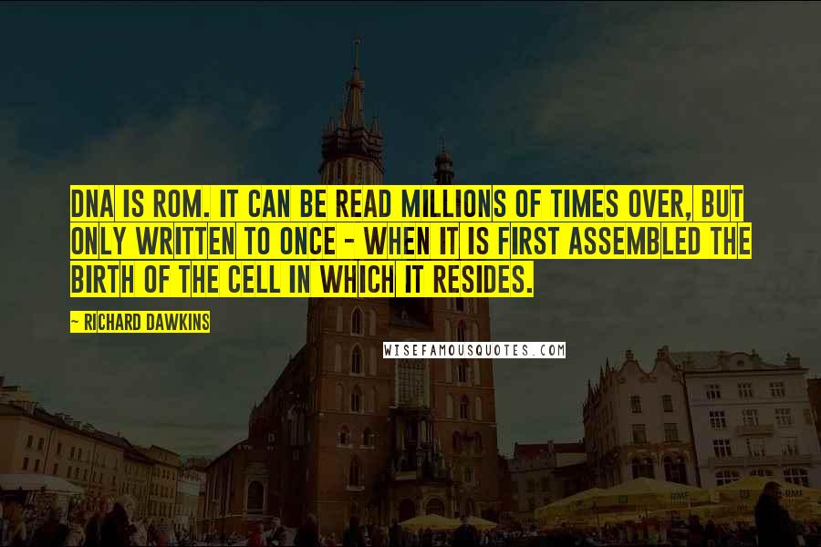 Richard Dawkins Quotes: DNA is ROM. It can be read millions of times over, but only written to once - when it is first assembled the birth of the cell in which it resides.