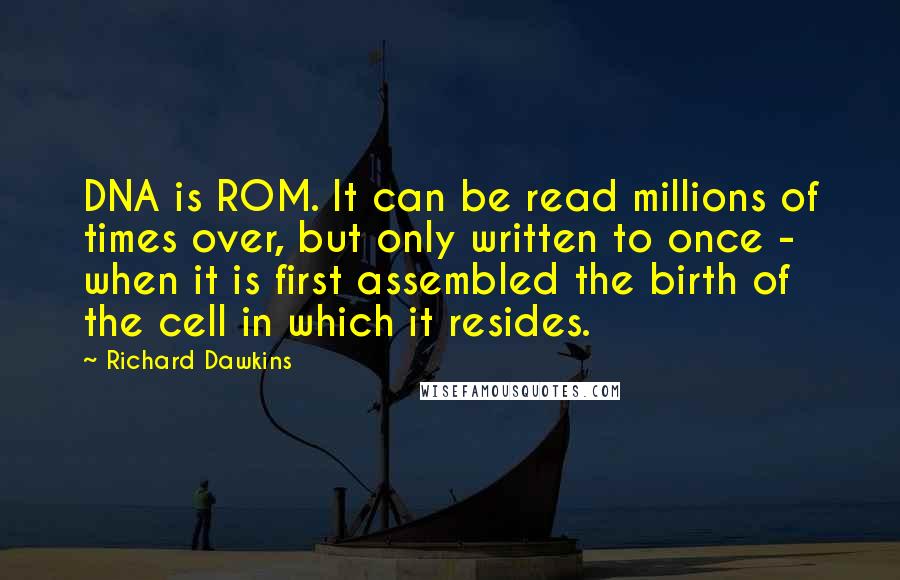 Richard Dawkins Quotes: DNA is ROM. It can be read millions of times over, but only written to once - when it is first assembled the birth of the cell in which it resides.