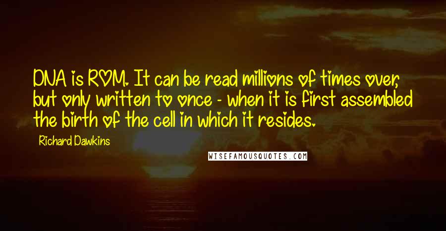 Richard Dawkins Quotes: DNA is ROM. It can be read millions of times over, but only written to once - when it is first assembled the birth of the cell in which it resides.