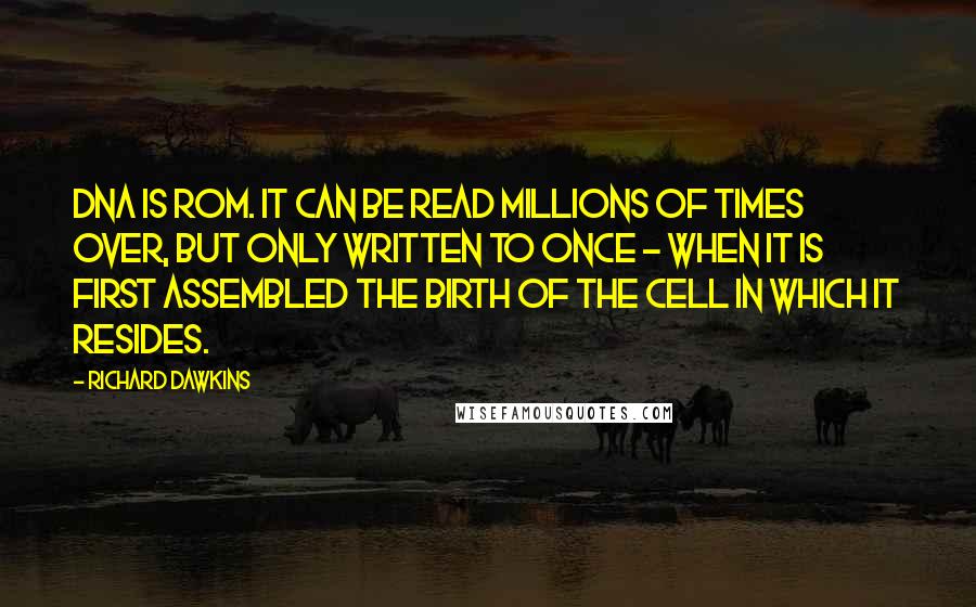 Richard Dawkins Quotes: DNA is ROM. It can be read millions of times over, but only written to once - when it is first assembled the birth of the cell in which it resides.