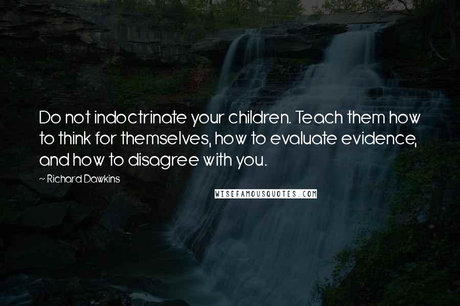 Richard Dawkins Quotes: Do not indoctrinate your children. Teach them how to think for themselves, how to evaluate evidence, and how to disagree with you.