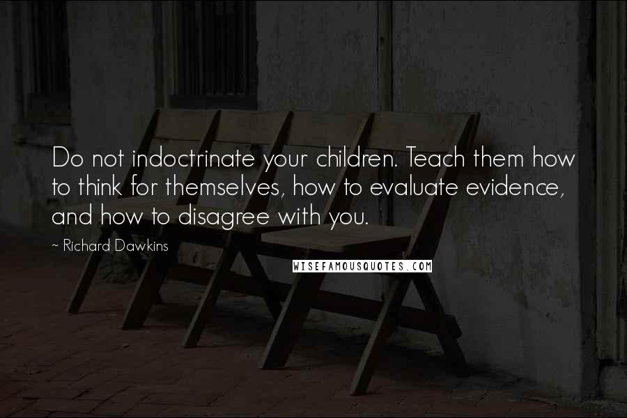 Richard Dawkins Quotes: Do not indoctrinate your children. Teach them how to think for themselves, how to evaluate evidence, and how to disagree with you.