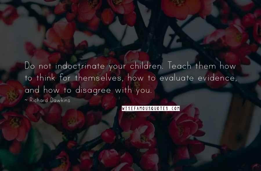 Richard Dawkins Quotes: Do not indoctrinate your children. Teach them how to think for themselves, how to evaluate evidence, and how to disagree with you.