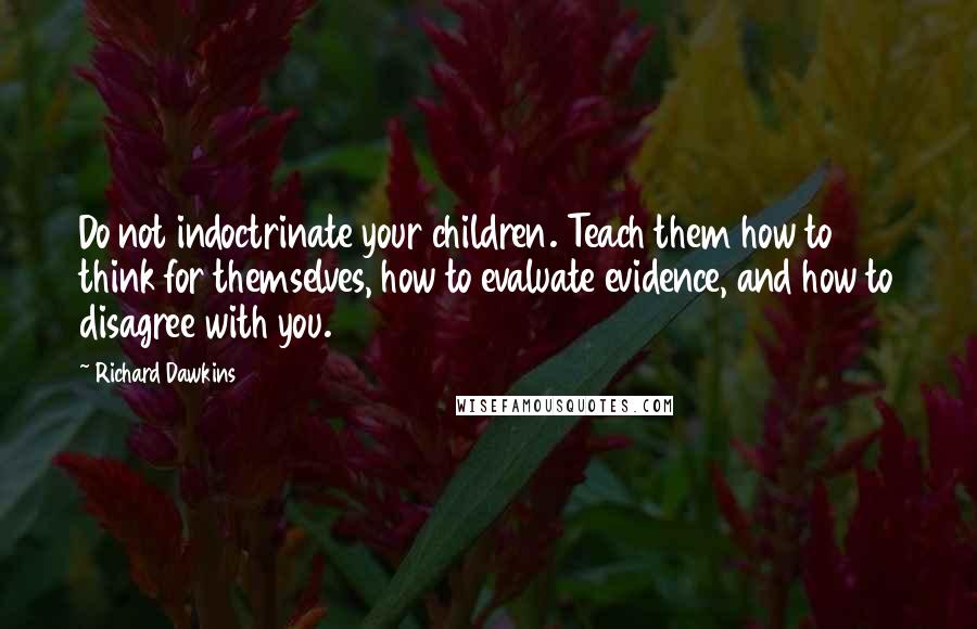 Richard Dawkins Quotes: Do not indoctrinate your children. Teach them how to think for themselves, how to evaluate evidence, and how to disagree with you.