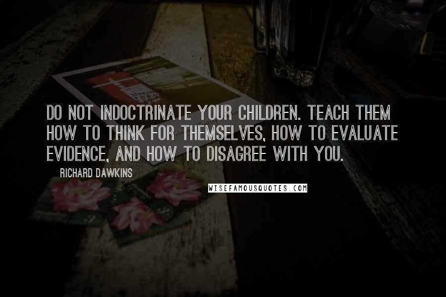 Richard Dawkins Quotes: Do not indoctrinate your children. Teach them how to think for themselves, how to evaluate evidence, and how to disagree with you.