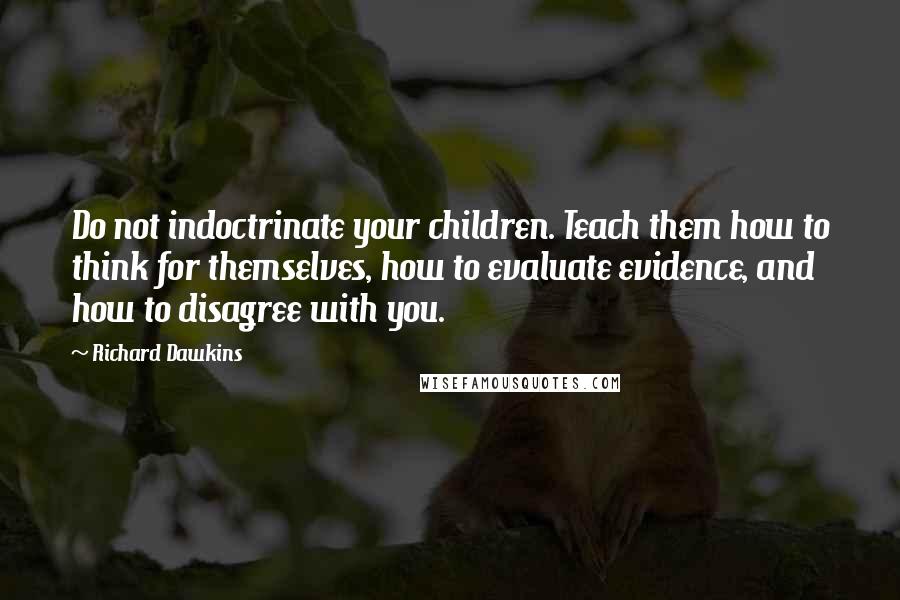 Richard Dawkins Quotes: Do not indoctrinate your children. Teach them how to think for themselves, how to evaluate evidence, and how to disagree with you.