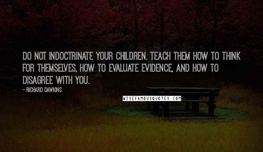 Richard Dawkins Quotes: Do not indoctrinate your children. Teach them how to think for themselves, how to evaluate evidence, and how to disagree with you.