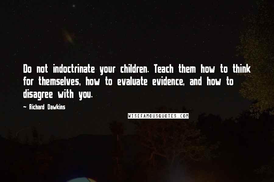 Richard Dawkins Quotes: Do not indoctrinate your children. Teach them how to think for themselves, how to evaluate evidence, and how to disagree with you.