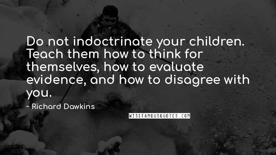 Richard Dawkins Quotes: Do not indoctrinate your children. Teach them how to think for themselves, how to evaluate evidence, and how to disagree with you.