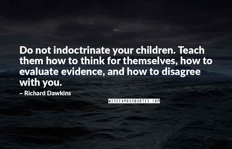 Richard Dawkins Quotes: Do not indoctrinate your children. Teach them how to think for themselves, how to evaluate evidence, and how to disagree with you.