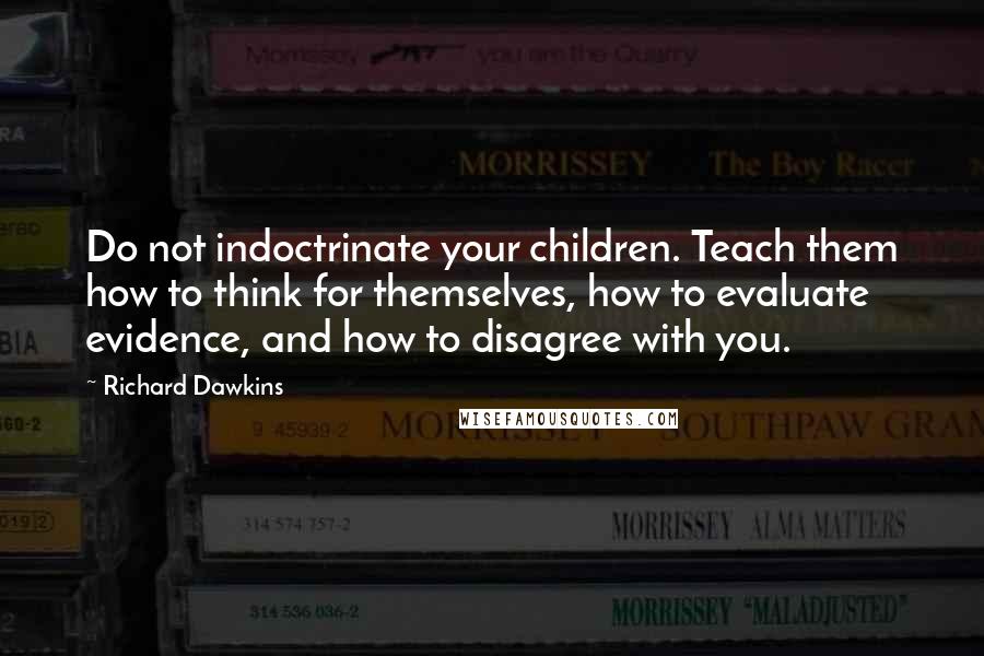 Richard Dawkins Quotes: Do not indoctrinate your children. Teach them how to think for themselves, how to evaluate evidence, and how to disagree with you.