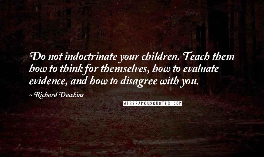 Richard Dawkins Quotes: Do not indoctrinate your children. Teach them how to think for themselves, how to evaluate evidence, and how to disagree with you.