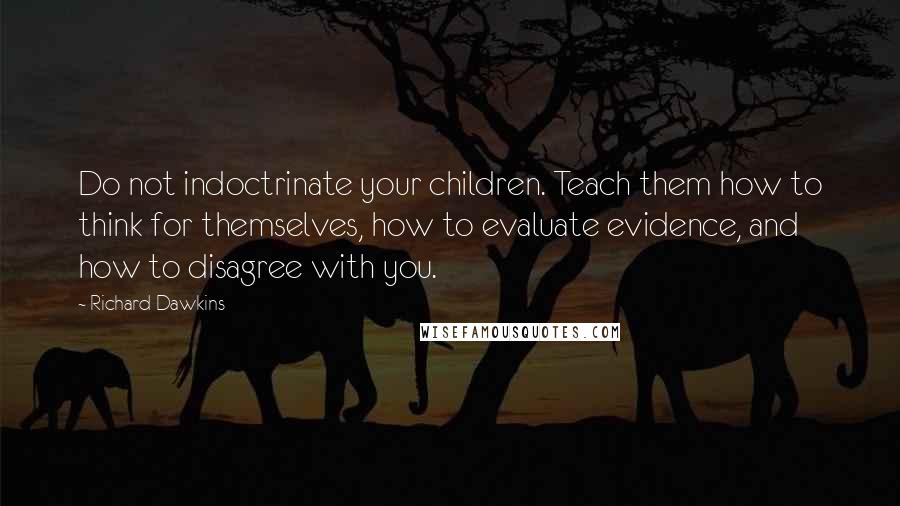 Richard Dawkins Quotes: Do not indoctrinate your children. Teach them how to think for themselves, how to evaluate evidence, and how to disagree with you.