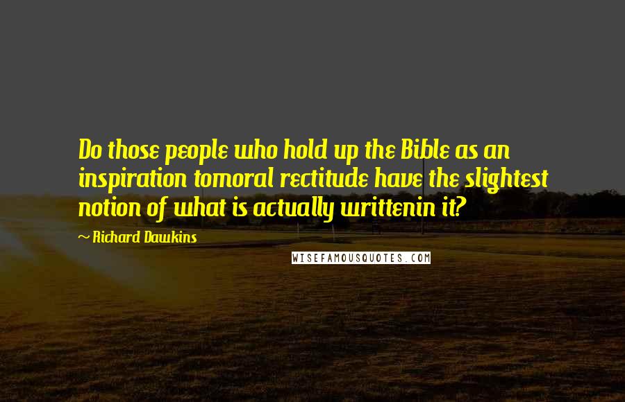 Richard Dawkins Quotes: Do those people who hold up the Bible as an inspiration tomoral rectitude have the slightest notion of what is actually writtenin it?