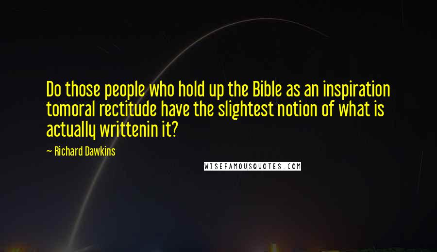 Richard Dawkins Quotes: Do those people who hold up the Bible as an inspiration tomoral rectitude have the slightest notion of what is actually writtenin it?