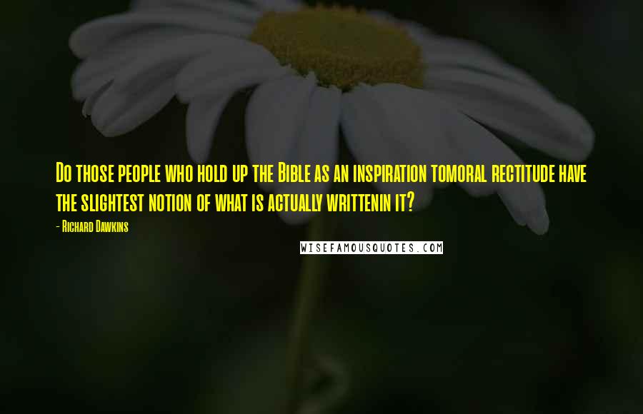Richard Dawkins Quotes: Do those people who hold up the Bible as an inspiration tomoral rectitude have the slightest notion of what is actually writtenin it?
