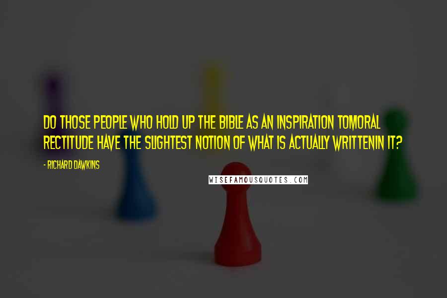 Richard Dawkins Quotes: Do those people who hold up the Bible as an inspiration tomoral rectitude have the slightest notion of what is actually writtenin it?