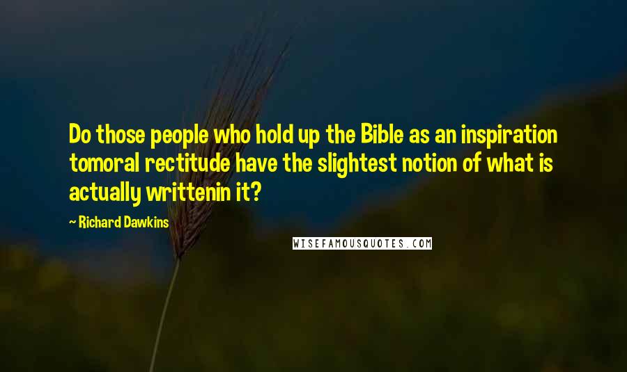 Richard Dawkins Quotes: Do those people who hold up the Bible as an inspiration tomoral rectitude have the slightest notion of what is actually writtenin it?