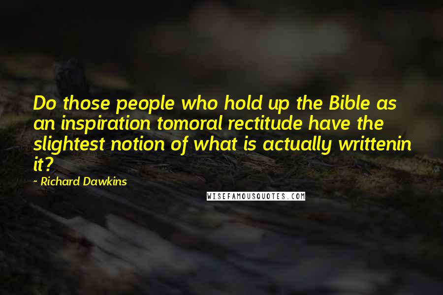 Richard Dawkins Quotes: Do those people who hold up the Bible as an inspiration tomoral rectitude have the slightest notion of what is actually writtenin it?