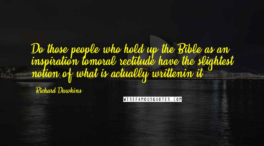 Richard Dawkins Quotes: Do those people who hold up the Bible as an inspiration tomoral rectitude have the slightest notion of what is actually writtenin it?