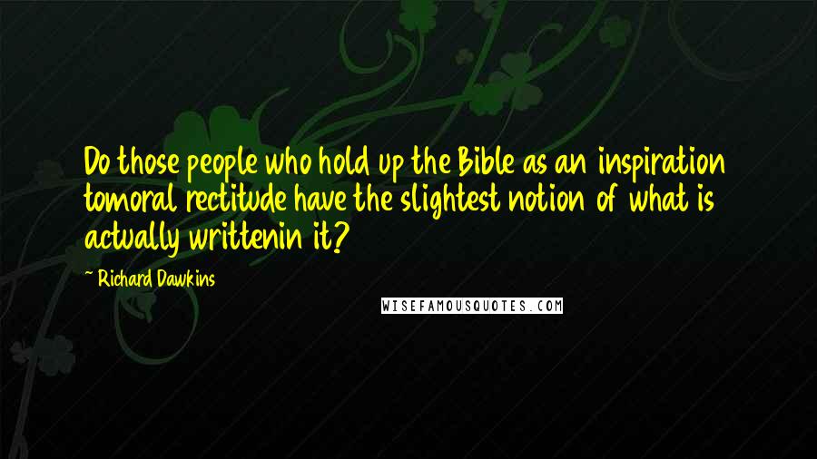 Richard Dawkins Quotes: Do those people who hold up the Bible as an inspiration tomoral rectitude have the slightest notion of what is actually writtenin it?