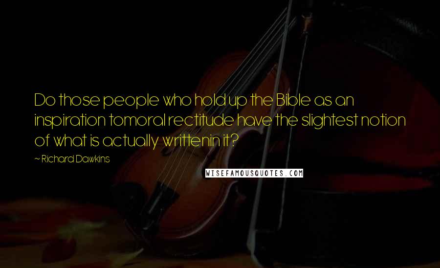 Richard Dawkins Quotes: Do those people who hold up the Bible as an inspiration tomoral rectitude have the slightest notion of what is actually writtenin it?