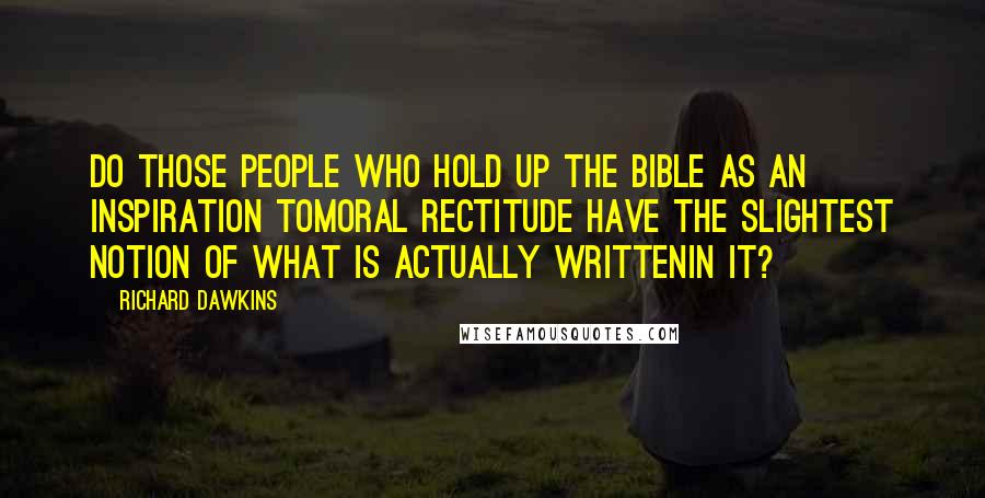 Richard Dawkins Quotes: Do those people who hold up the Bible as an inspiration tomoral rectitude have the slightest notion of what is actually writtenin it?