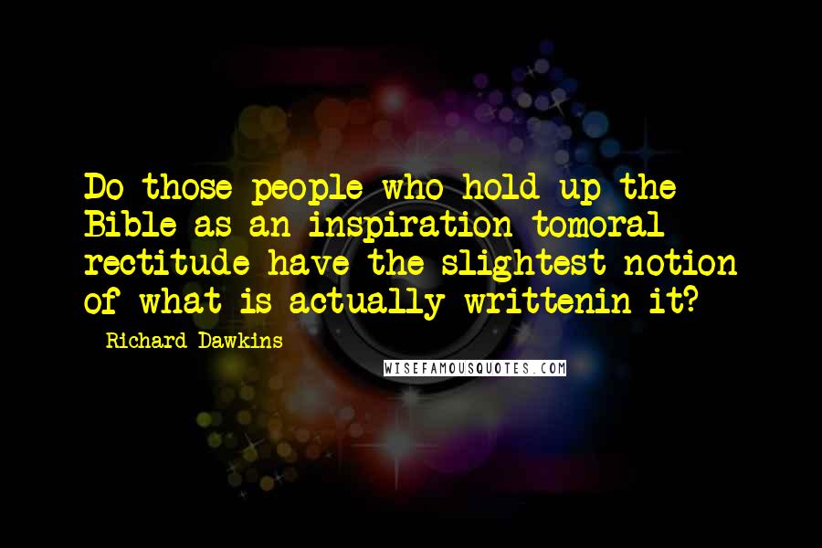 Richard Dawkins Quotes: Do those people who hold up the Bible as an inspiration tomoral rectitude have the slightest notion of what is actually writtenin it?