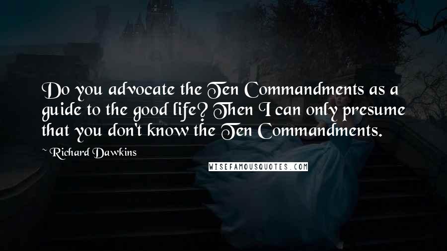 Richard Dawkins Quotes: Do you advocate the Ten Commandments as a guide to the good life? Then I can only presume that you don't know the Ten Commandments.