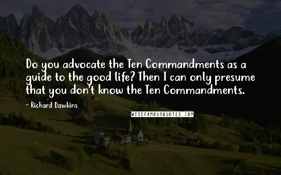 Richard Dawkins Quotes: Do you advocate the Ten Commandments as a guide to the good life? Then I can only presume that you don't know the Ten Commandments.