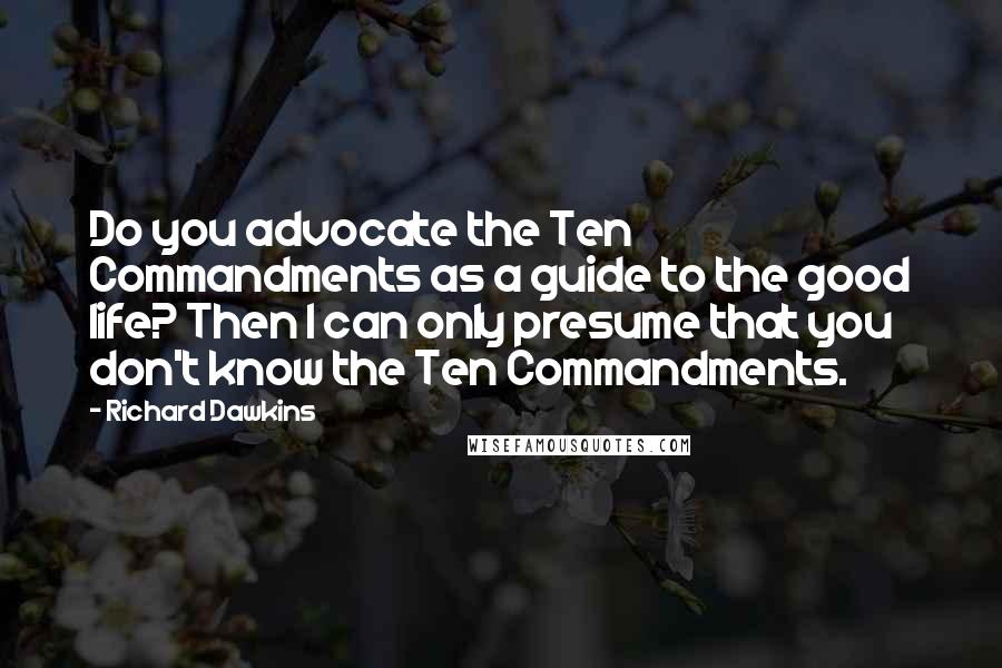 Richard Dawkins Quotes: Do you advocate the Ten Commandments as a guide to the good life? Then I can only presume that you don't know the Ten Commandments.