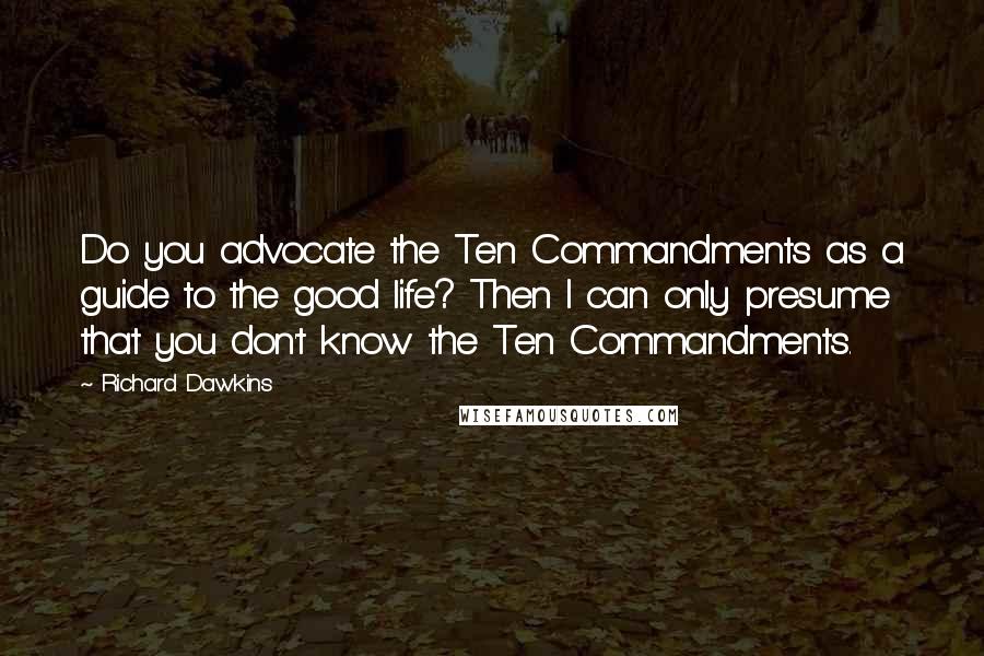 Richard Dawkins Quotes: Do you advocate the Ten Commandments as a guide to the good life? Then I can only presume that you don't know the Ten Commandments.