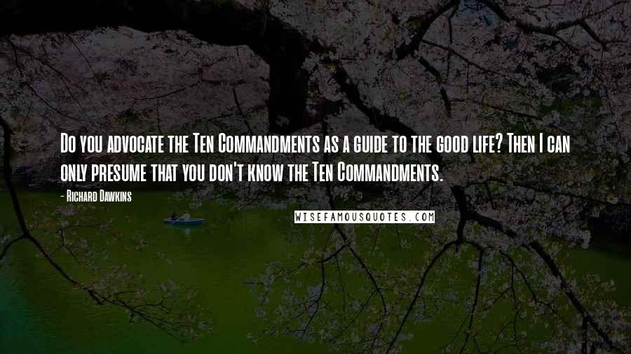 Richard Dawkins Quotes: Do you advocate the Ten Commandments as a guide to the good life? Then I can only presume that you don't know the Ten Commandments.