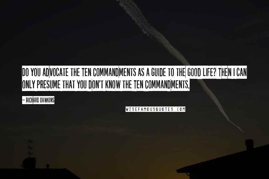 Richard Dawkins Quotes: Do you advocate the Ten Commandments as a guide to the good life? Then I can only presume that you don't know the Ten Commandments.