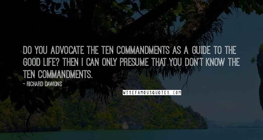 Richard Dawkins Quotes: Do you advocate the Ten Commandments as a guide to the good life? Then I can only presume that you don't know the Ten Commandments.