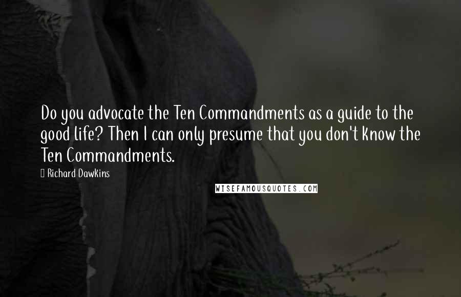 Richard Dawkins Quotes: Do you advocate the Ten Commandments as a guide to the good life? Then I can only presume that you don't know the Ten Commandments.