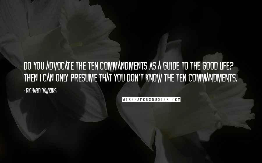 Richard Dawkins Quotes: Do you advocate the Ten Commandments as a guide to the good life? Then I can only presume that you don't know the Ten Commandments.