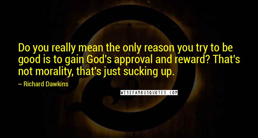 Richard Dawkins Quotes: Do you really mean the only reason you try to be good is to gain God's approval and reward? That's not morality, that's just sucking up.