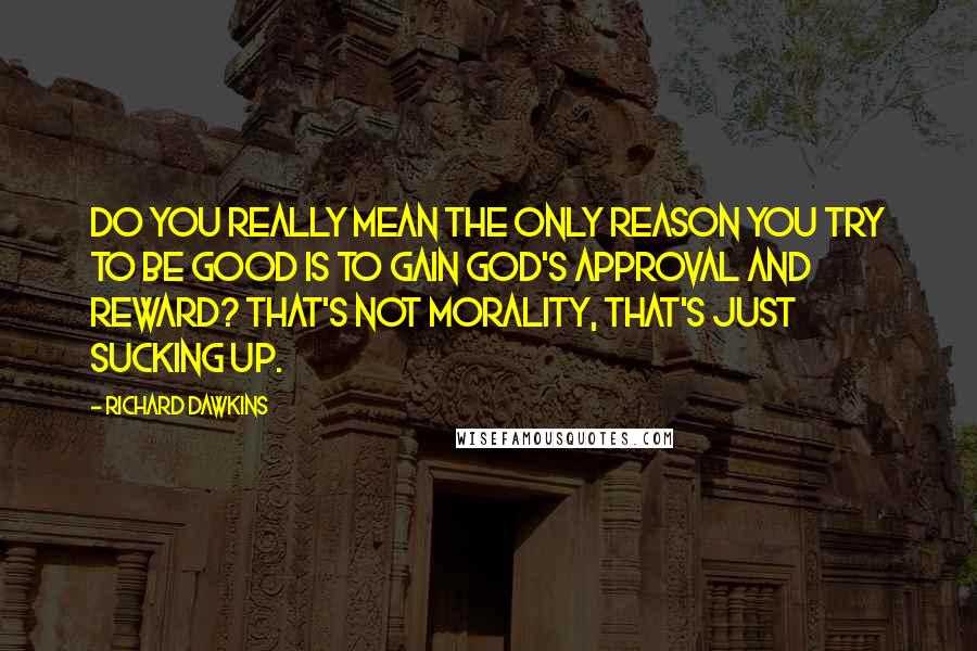 Richard Dawkins Quotes: Do you really mean the only reason you try to be good is to gain God's approval and reward? That's not morality, that's just sucking up.