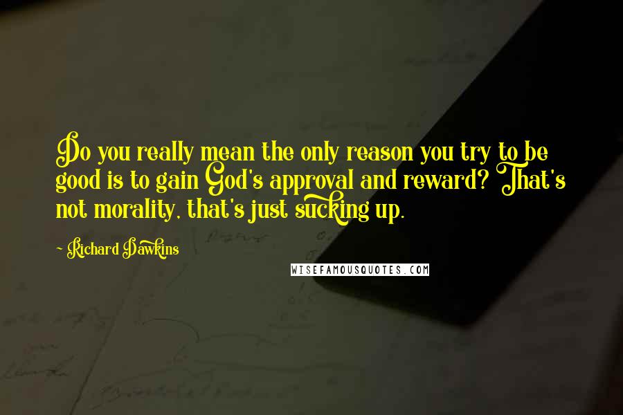 Richard Dawkins Quotes: Do you really mean the only reason you try to be good is to gain God's approval and reward? That's not morality, that's just sucking up.