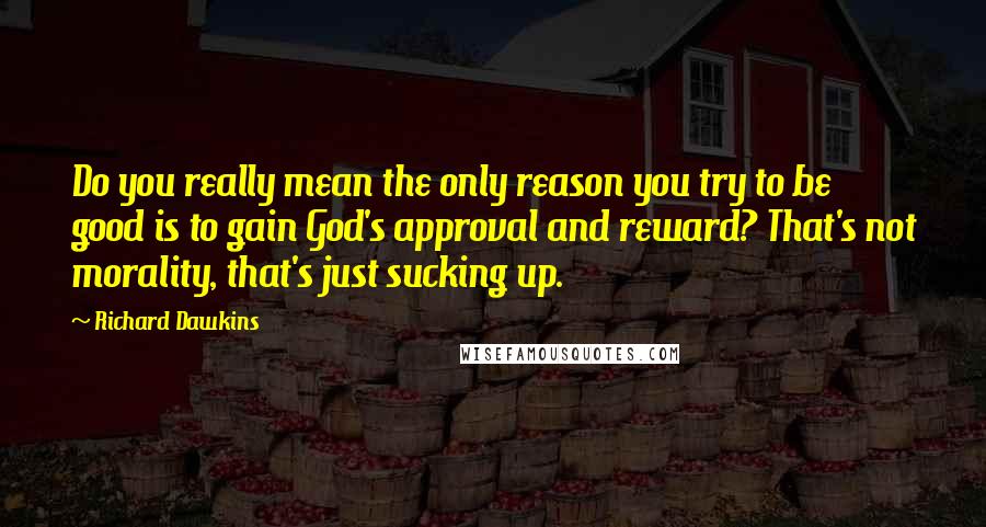 Richard Dawkins Quotes: Do you really mean the only reason you try to be good is to gain God's approval and reward? That's not morality, that's just sucking up.