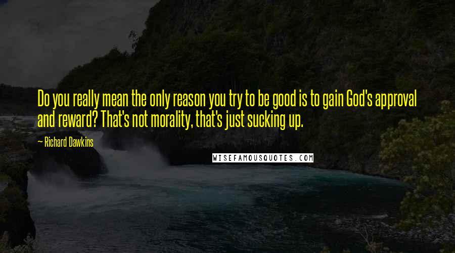 Richard Dawkins Quotes: Do you really mean the only reason you try to be good is to gain God's approval and reward? That's not morality, that's just sucking up.