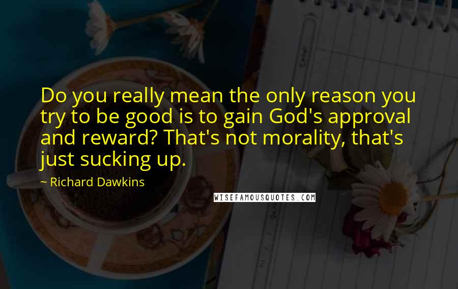 Richard Dawkins Quotes: Do you really mean the only reason you try to be good is to gain God's approval and reward? That's not morality, that's just sucking up.