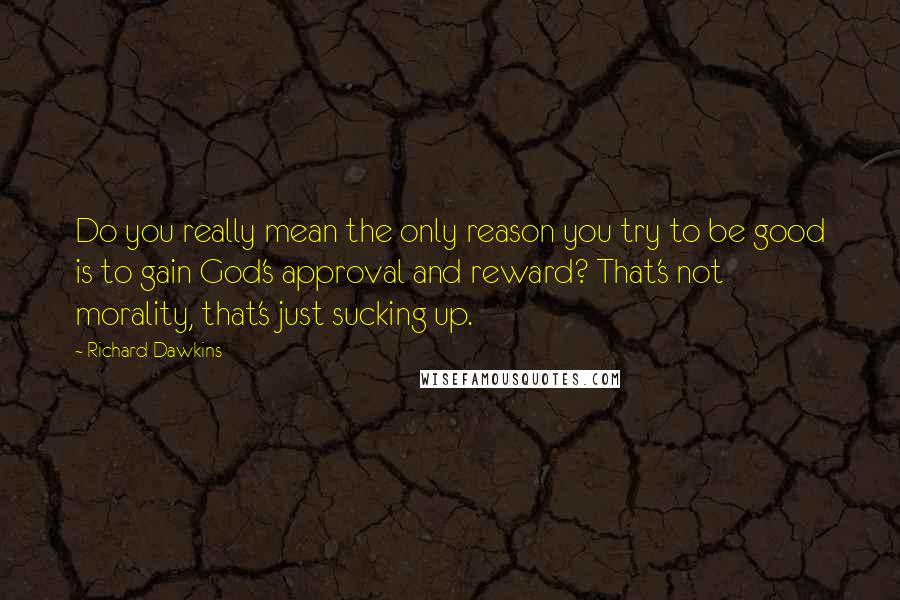 Richard Dawkins Quotes: Do you really mean the only reason you try to be good is to gain God's approval and reward? That's not morality, that's just sucking up.