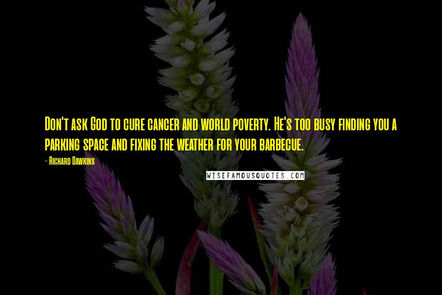 Richard Dawkins Quotes: Don't ask God to cure cancer and world poverty. He's too busy finding you a parking space and fixing the weather for your barbecue.