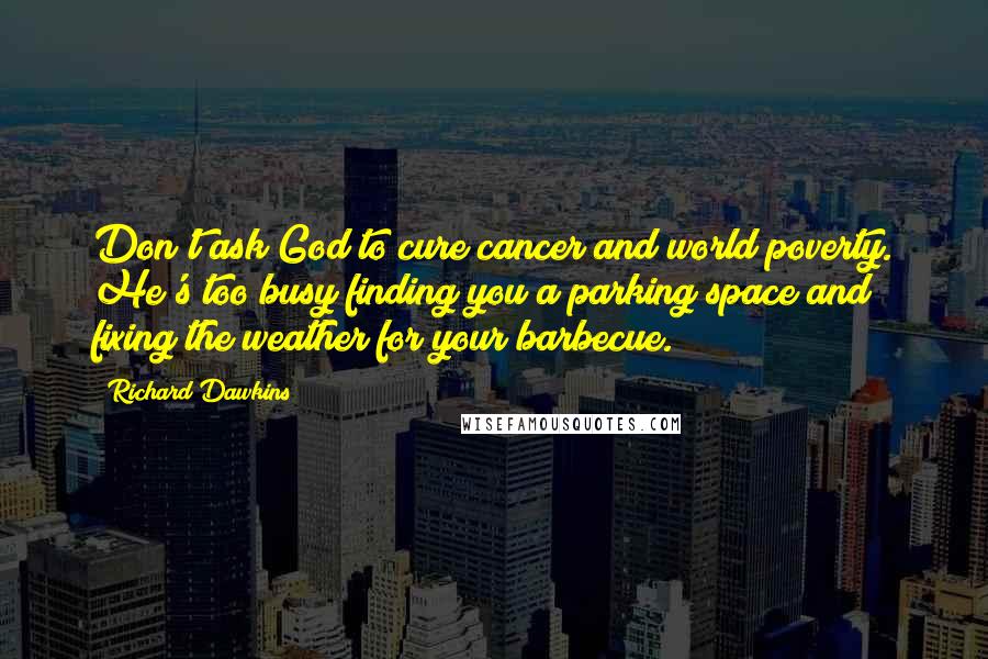 Richard Dawkins Quotes: Don't ask God to cure cancer and world poverty. He's too busy finding you a parking space and fixing the weather for your barbecue.